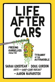 Life After Cars: Freeing Ourselves from the Tyranny of the Automobile by Sarah Goodyear, Doug Gordon, and Aaron Naparstek