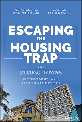 Escaping the Housing Trap: The Strong Towns Response to the Housing Crisis by Charles L. Marohn Jr. and Daniel Herriges